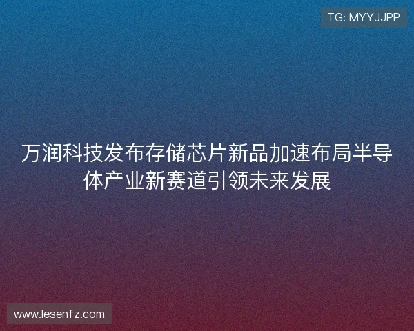万润科技发布存储芯片新品加速布局半导体产业新赛道引领未来发展